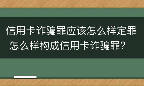 信用卡诈骗罪应该怎么样定罪 怎么样构成信用卡诈骗罪?