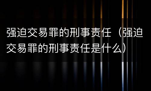 强迫交易罪的刑事责任（强迫交易罪的刑事责任是什么）