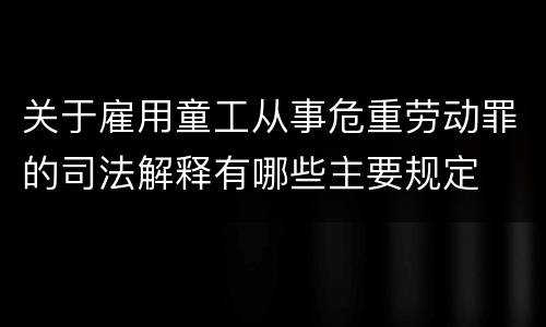 关于雇用童工从事危重劳动罪的司法解释有哪些主要规定