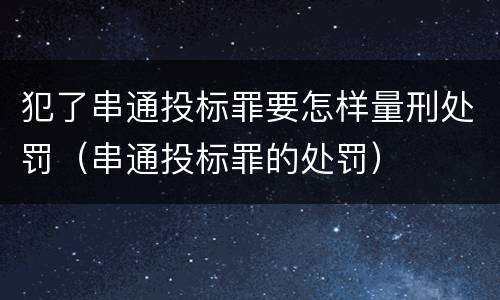 犯了串通投标罪要怎样量刑处罚（串通投标罪的处罚）