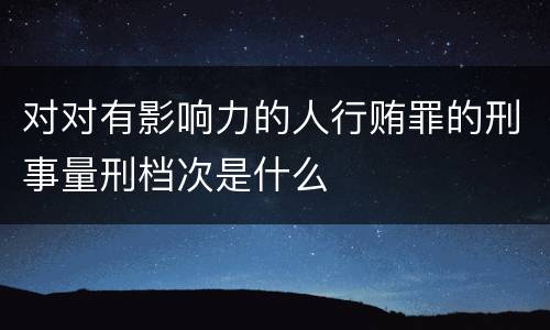 对对有影响力的人行贿罪的刑事量刑档次是什么