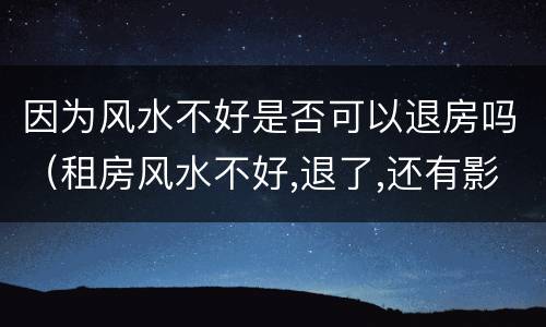 因为风水不好是否可以退房吗（租房风水不好,退了,还有影响吗?）