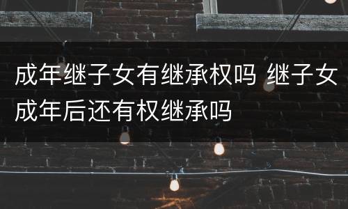 成年继子女有继承权吗 继子女成年后还有权继承吗