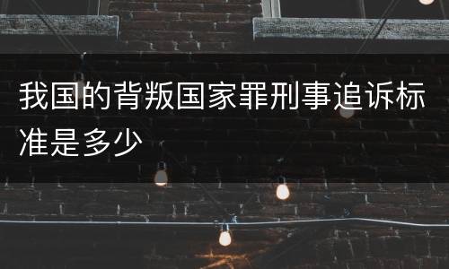 我国的背叛国家罪刑事追诉标准是多少