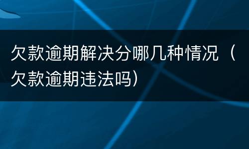 欠款逾期解决分哪几种情况（欠款逾期违法吗）