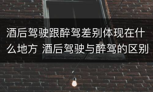 酒后驾驶跟醉驾差别体现在什么地方 酒后驾驶与醉驾的区别