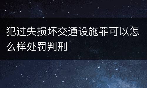 犯过失损坏交通设施罪可以怎么样处罚判刑