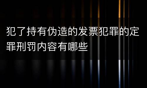犯了持有伪造的发票犯罪的定罪刑罚内容有哪些