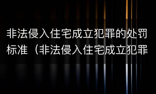 非法侵入住宅成立犯罪的处罚标准（非法侵入住宅成立犯罪的处罚标准是多少）