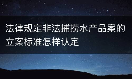 法律规定非法捕捞水产品案的立案标准怎样认定