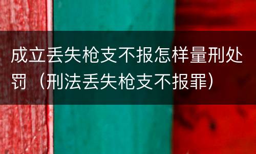 成立丢失枪支不报怎样量刑处罚（刑法丢失枪支不报罪）