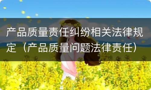 产品质量责任纠纷相关法律规定（产品质量问题法律责任）