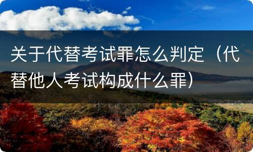 关于代替考试罪怎么判定（代替他人考试构成什么罪）
