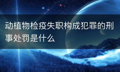 动植物检疫失职构成犯罪的刑事处罚是什么