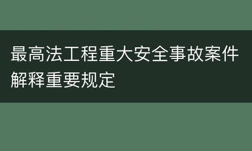 最高法工程重大安全事故案件解释重要规定