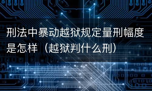 刑法中暴动越狱规定量刑幅度是怎样（越狱判什么刑）