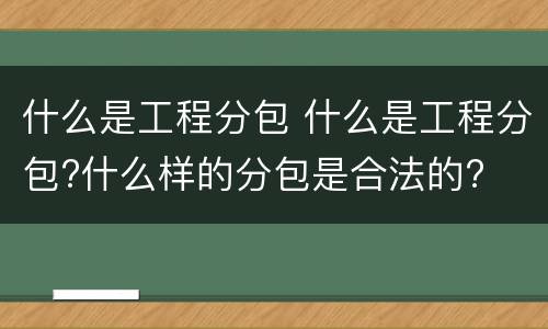 什么是工程分包 什么是工程分包?什么样的分包是合法的?