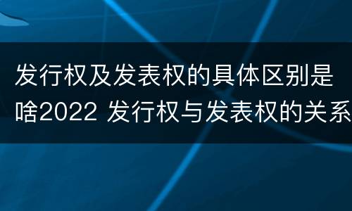 发行权及发表权的具体区别是啥2022 发行权与发表权的关系