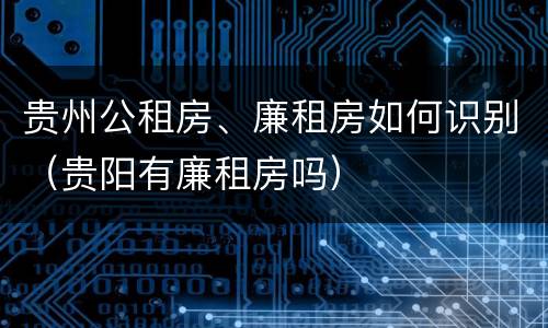 贵州公租房、廉租房如何识别（贵阳有廉租房吗）