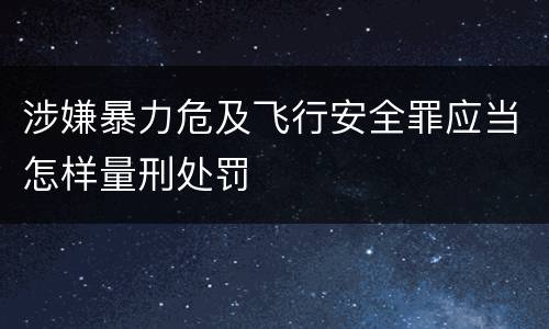 涉嫌暴力危及飞行安全罪应当怎样量刑处罚