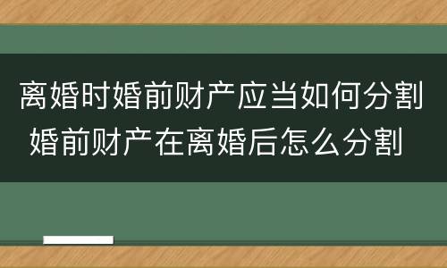 离婚时婚前财产应当如何分割 婚前财产在离婚后怎么分割