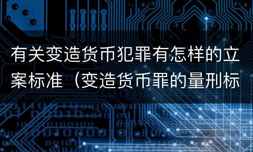 有关变造货币犯罪有怎样的立案标准（变造货币罪的量刑标准）