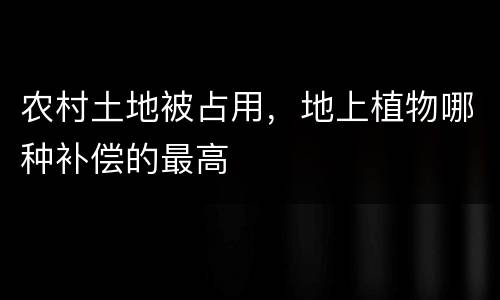 农村土地被占用，地上植物哪种补偿的最高
