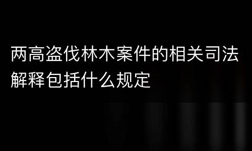两高盗伐林木案件的相关司法解释包括什么规定