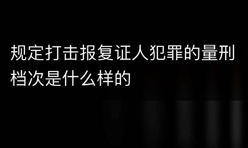 规定打击报复证人犯罪的量刑档次是什么样的