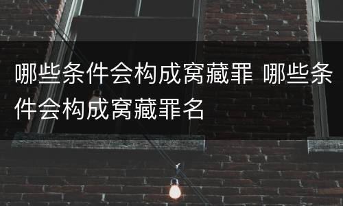 哪些条件会构成窝藏罪 哪些条件会构成窝藏罪名