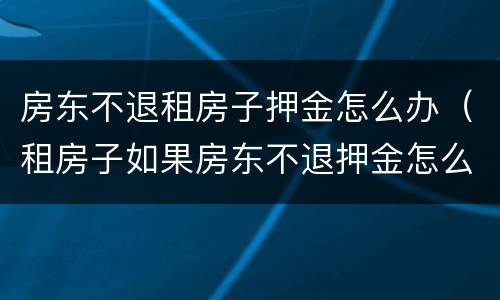 房东不退租房子押金怎么办（租房子如果房东不退押金怎么办）