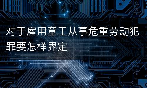 对于雇用童工从事危重劳动犯罪要怎样界定