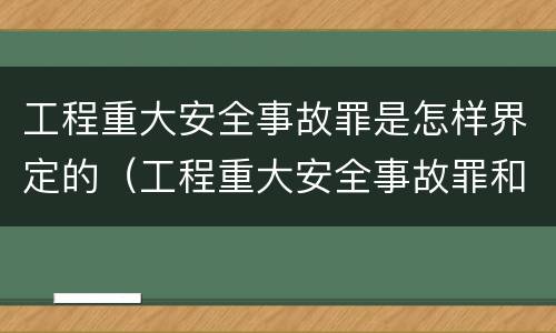 工程重大安全事故罪是怎样界定的（工程重大安全事故罪和重大安全事故）