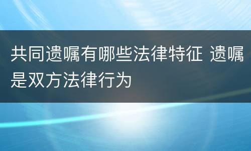 共同遗嘱有哪些法律特征 遗嘱是双方法律行为
