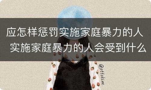应怎样惩罚实施家庭暴力的人 实施家庭暴力的人会受到什么惩罚