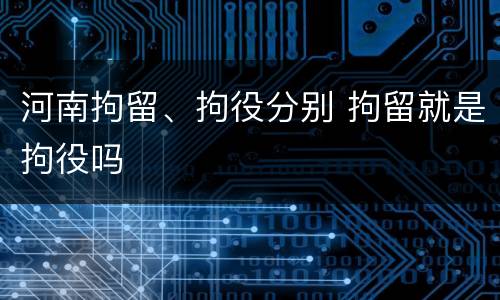 河南拘留、拘役分别 拘留就是拘役吗