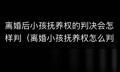 离婚后小孩抚养权的判决会怎样判（离婚小孩抚养权怎么判）