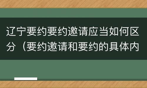 辽宁要约要约邀请应当如何区分（要约邀请和要约的具体内容）