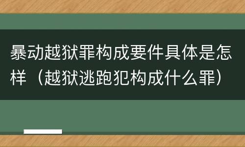 暴动越狱罪构成要件具体是怎样（越狱逃跑犯构成什么罪）