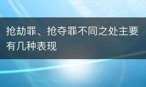 抢劫罪、抢夺罪不同之处主要有几种表现