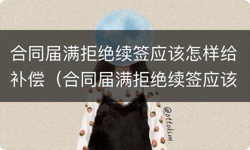 合同届满拒绝续签应该怎样给补偿（合同届满拒绝续签应该怎样给补偿款）