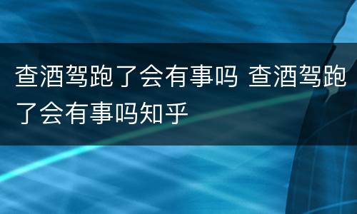 查酒驾跑了会有事吗 查酒驾跑了会有事吗知乎