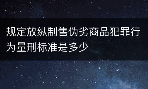 规定放纵制售伪劣商品犯罪行为量刑标准是多少