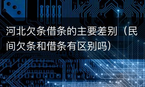 河北欠条借条的主要差别（民间欠条和借条有区别吗）