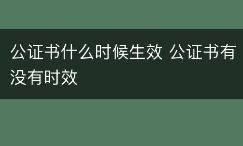 公证书什么时候生效 公证书有没有时效