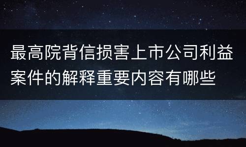 最高院背信损害上市公司利益案件的解释重要内容有哪些