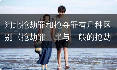 河北抢劫罪和抢夺罪有几种区别（抢劫罪一罪与一般的抢劫罪区别）