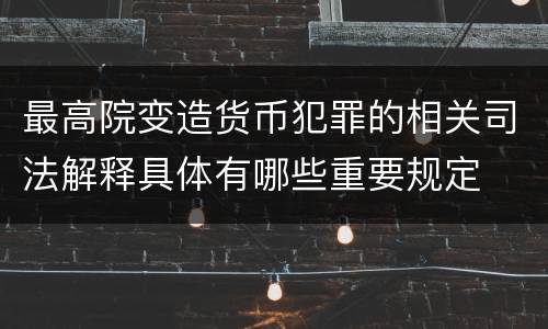 最高院变造货币犯罪的相关司法解释具体有哪些重要规定