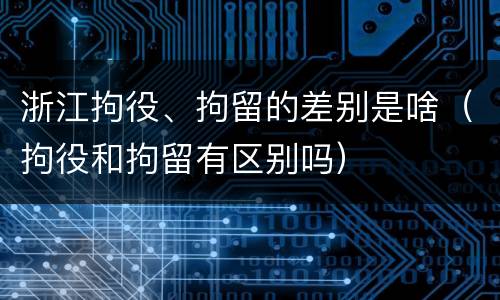 浙江拘役、拘留的差别是啥（拘役和拘留有区别吗）