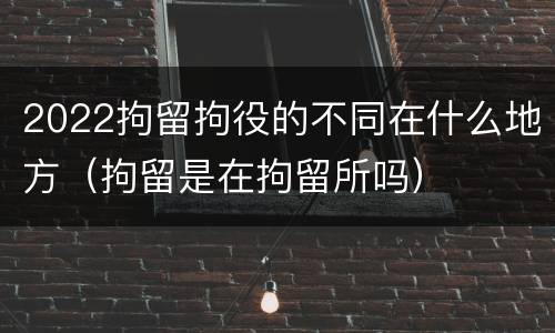 2022拘留拘役的不同在什么地方（拘留是在拘留所吗）